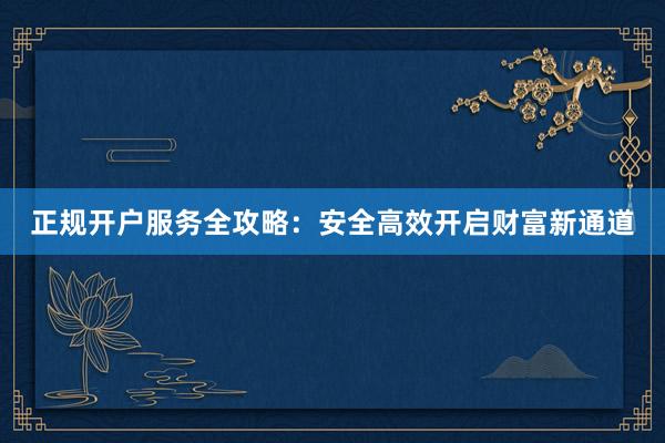 正规开户服务全攻略:安全高效开启财富新通道