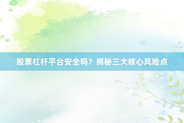 股票杠杆平台安全吗?揭秘三大核心风险点
