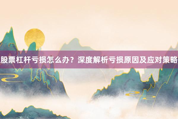股票杠杆亏损怎么办？深度解析亏损原因及应对策略