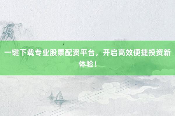 一键下载专业股票配资平台，开启高效便捷投资新体验！