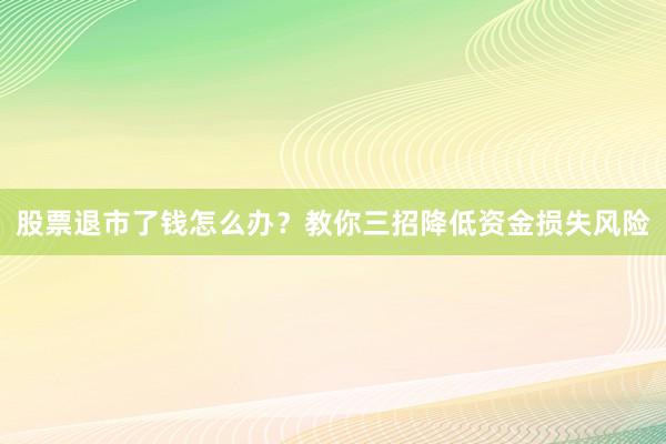 股票退市了钱怎么办？教你三招降低资金损失风险