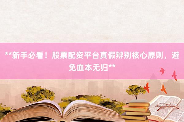 **新手必看！股票配资平台真假辨别核心原则，避免血本无归**