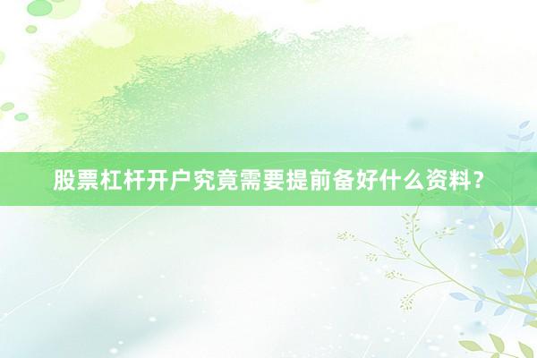 股票杠杆开户究竟需要提前备好什么资料？