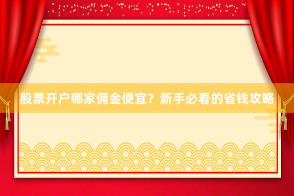 股票开户哪家佣金便宜？新手必看的省钱攻略
