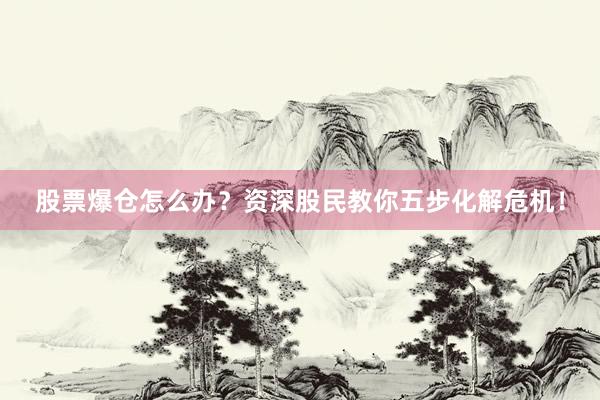股票爆仓怎么办？资深股民教你五步化解危机！