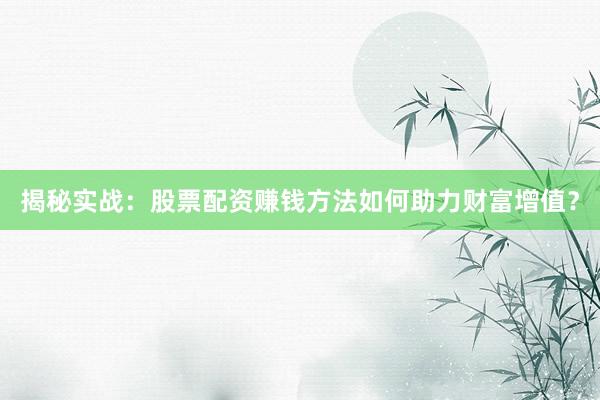 揭秘实战：股票配资赚钱方法如何助力财富增值？
