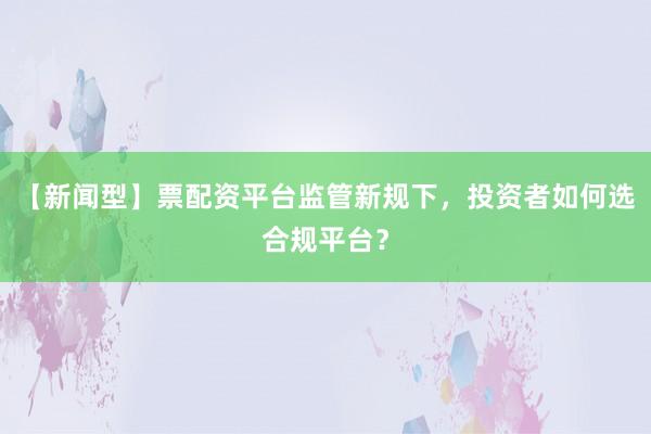【新闻型】票配资平台监管新规下，投资者如何选合规平台？