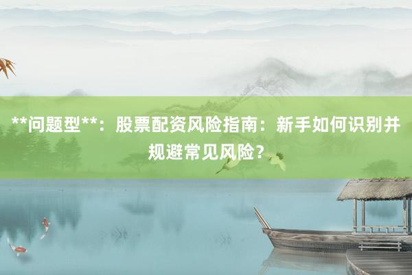 **问题型**：股票配资风险指南：新手如何识别并规避常见风险？