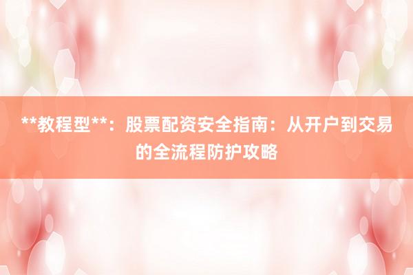 **教程型**：股票配资安全指南：从开户到交易的全流程防护攻略