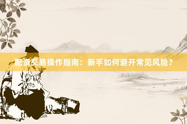 配资交易操作指南：新手如何避开常见风险？