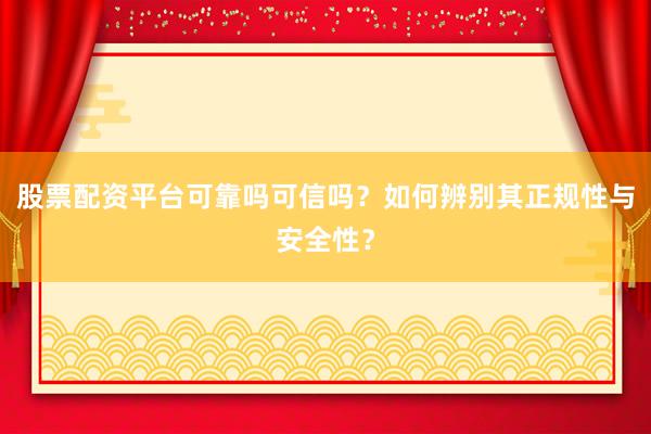 股票配资平台可靠吗可信吗？如何辨别其正规性与安全性？
