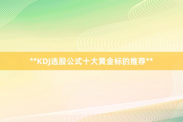 **KDJ选股公式十大黄金标的推荐**
