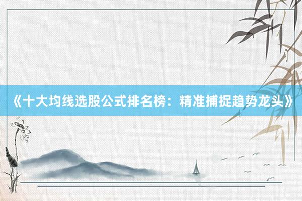 《十大均线选股公式排名榜：精准捕捉趋势龙头》