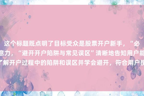 这个标题既点明了目标受众是股票开户新手，“必看”一词能吸引用户注意力，“避开开户陷阱与常见误区”清晰地告知用户能获得的具体价值，即了解开户过程中的陷阱和误区并学会避开，符合用户搜索股票开户新手经验时想要获取实用信息、避免出错的心理，在百度搜索结果中更容易吸引用户点击。