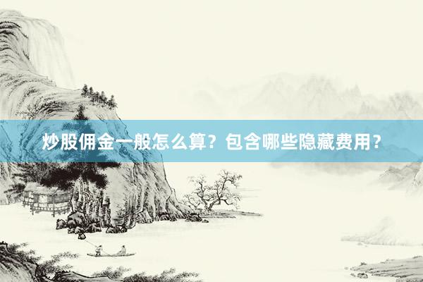 炒股佣金一般怎么算？包含哪些隐藏费用？