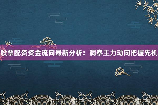 股票配资资金流向最新分析：洞察主力动向把握先机