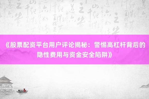 《股票配资平台用户评论揭秘：警惕高杠杆背后的隐性费用与资金安全陷阱》