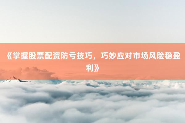 《掌握股票配资防亏技巧，巧妙应对市场风险稳盈利》