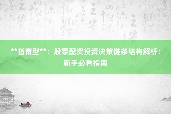 **指南型**：股票配资投资决策链条结构解析：新手必看指南
