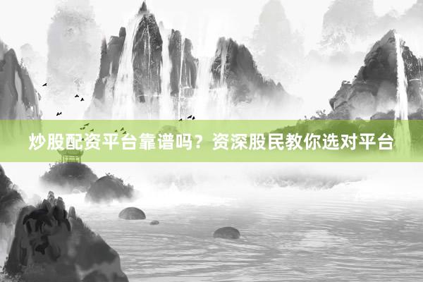 炒股配资平台靠谱吗？资深股民教你选对平台