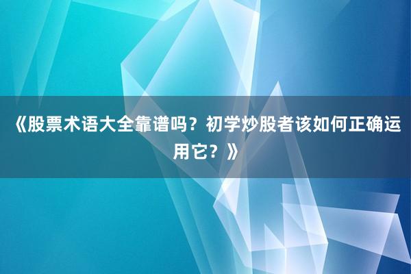 《股票术语大全靠谱吗？初学炒股者该如何正确运用它？》