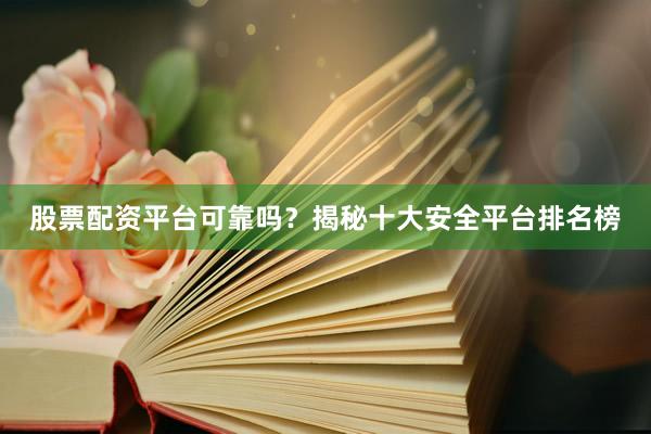 股票配资平台可靠吗？揭秘十大安全平台排名榜