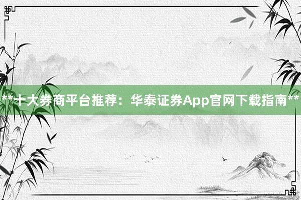 **十大券商平台推荐：华泰证券App官网下载指南**