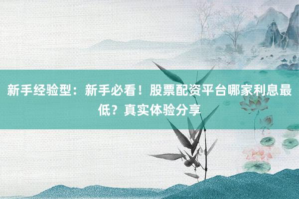 新手经验型:新手必看!股票配资平台哪家利息最低?真实体验分享