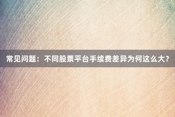 常见问题：不同股票平台手续费差异为何这么大？