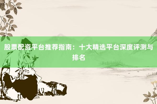 股票配资平台推荐指南:十大精选平台深度评测与排名