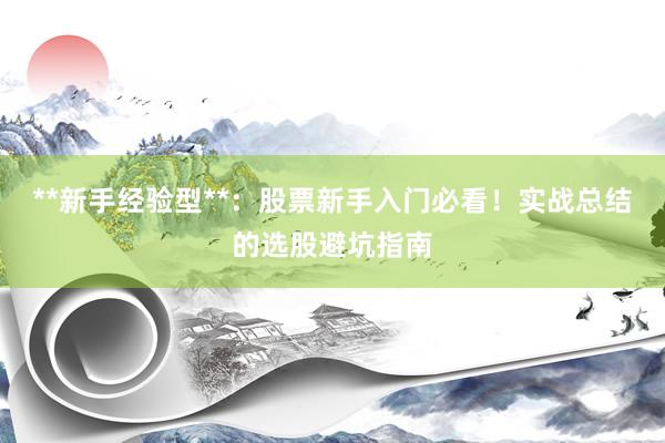 **新手经验型**:股票新手入门必看!实战总结的选股避坑指南