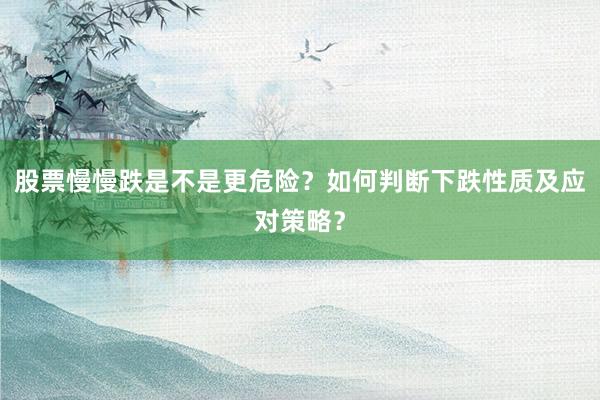 股票慢慢跌是不是更危险？如何判断下跌性质及应对策略？