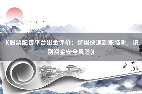 《股票配资平台出金评价：警惕快速到账陷阱，识别资金安全风险》