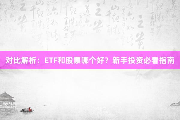 对比解析：ETF和股票哪个好？新手投资必看指南