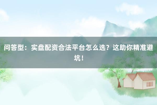 问答型：实盘配资合法平台怎么选？这助你精准避坑！