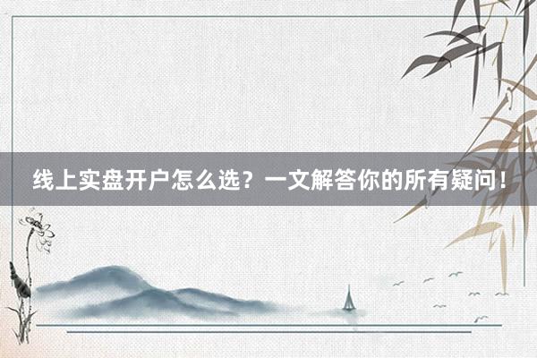 线上实盘开户怎么选？一文解答你的所有疑问！