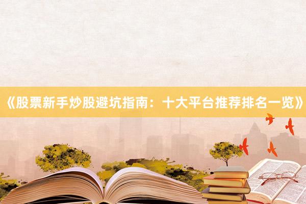 《股票新手炒股避坑指南：十大平台推荐排名一览》