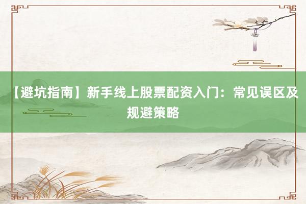 【避坑指南】新手线上股票配资入门：常见误区及规避策略