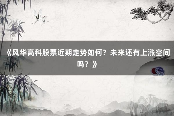 《风华高科股票近期走势如何?未来还有上涨空间吗?》