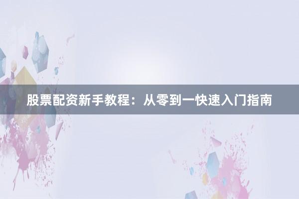 股票配资新手教程：从零到一快速入门指南