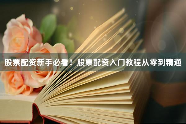 股票配资新手必看！股票配资入门教程从零到精通
