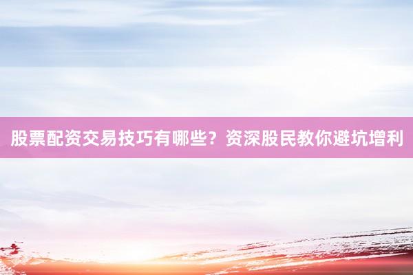 股票配资交易技巧有哪些？资深股民教你避坑增利