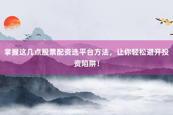 掌握这几点股票配资选平台方法，让你轻松避开投资陷阱！