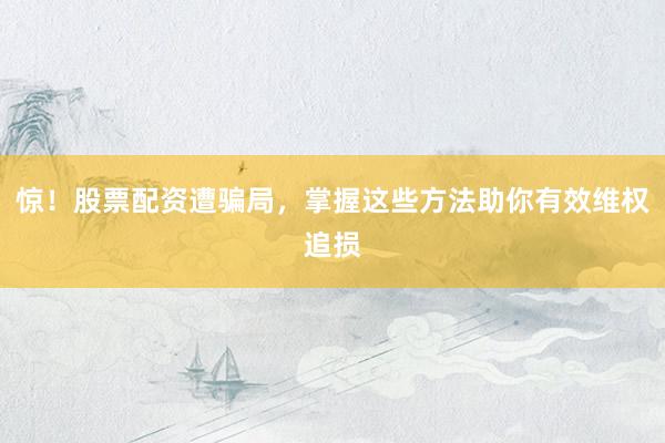 惊!股票配资遭骗局,掌握这些方法助你有效维权追损