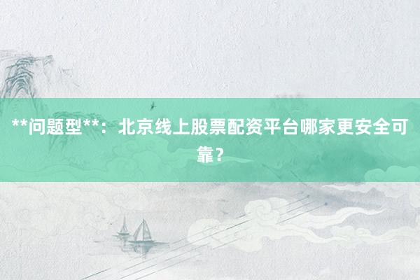 **问题型**：北京线上股票配资平台哪家更安全可靠？