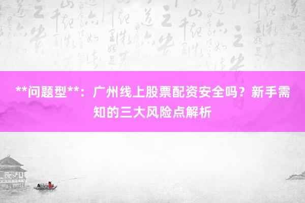 **问题型**：广州线上股票配资安全吗？新手需知的三大风险点解析