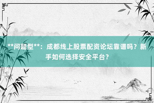 **问题型**：成都线上股票配资论坛靠谱吗？新手如何选择安全平台？