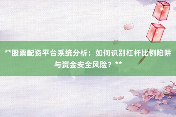 **股票配资平台系统分析：如何识别杠杆比例陷阱与资金安全风险？**