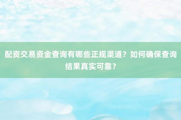 配资交易资金查询有哪些正规渠道？如何确保查询结果真实可靠？