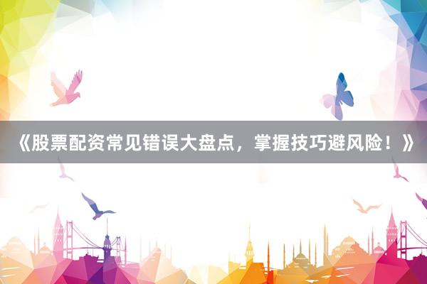 《股票配资常见错误大盘点,掌握技巧避风险!》